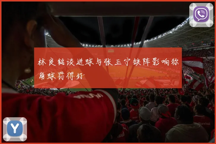 林良铭谈进球与张玉宁缺阵影响称角球罚得好