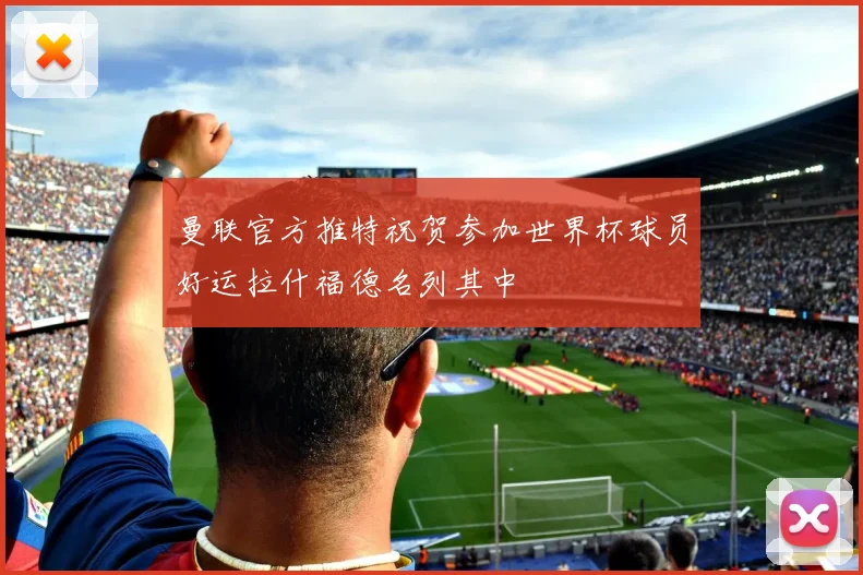 曼联官方推特祝贺参加世界杯球员好运拉什福德名列其中