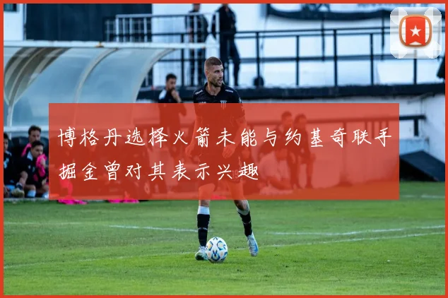 博格丹选择火箭未能与约基奇联手掘金曾对其表示兴趣