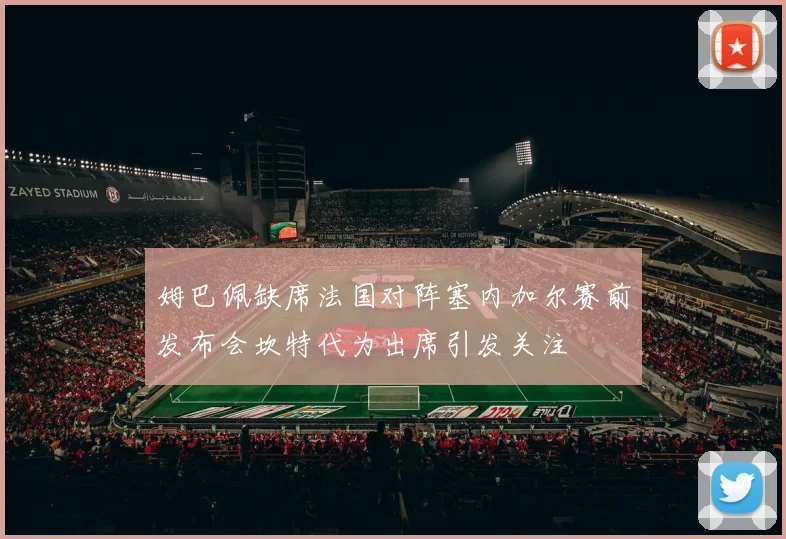 姆巴佩缺席法国对阵塞内加尔赛前发布会坎特代为出席引发关注
