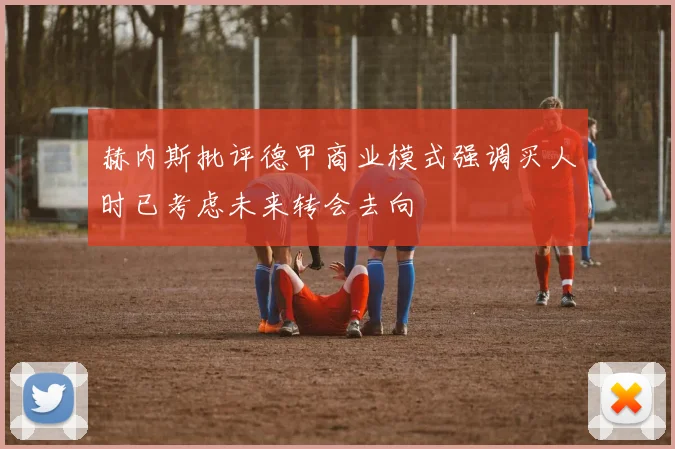 赫内斯批评德甲商业模式强调买人时已考虑未来转会去向