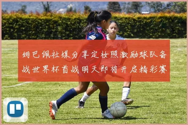 姆巴佩社媒分享定妆照激励球队备战世界杯首战明天即将开启精彩赛事