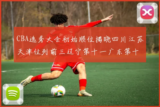 CBA选秀大会初始顺位揭晓四川江苏天津位列前三辽宁第十一广东第十六