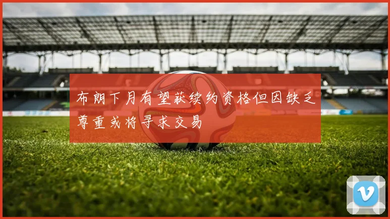 布朗下月有望获续约资格但因缺乏尊重或将寻求交易