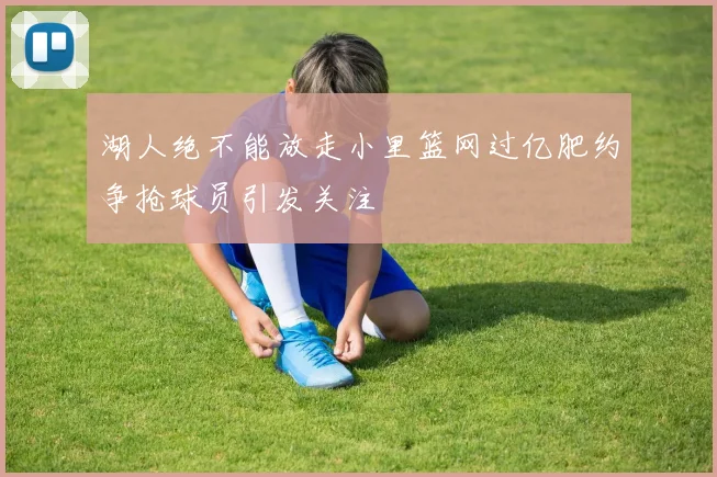 湖人绝不能放走小里篮网过亿肥约争抢球员引发关注