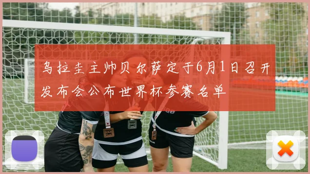 乌拉圭主帅贝尔萨定于6月1日召开发布会公布世界杯参赛名单