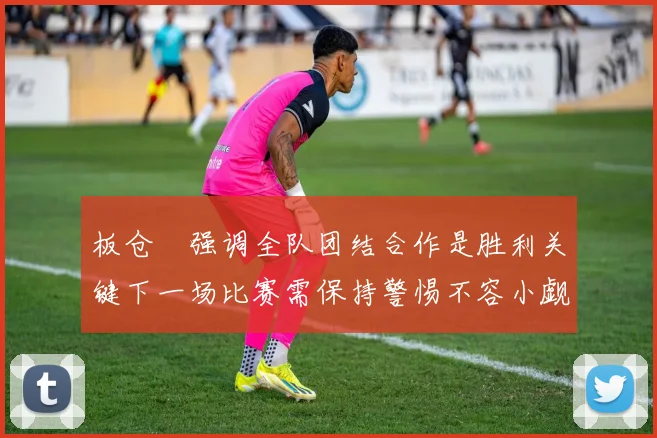 板仓滉强调全队团结合作是胜利关键下一场比赛需保持警惕不容小觑