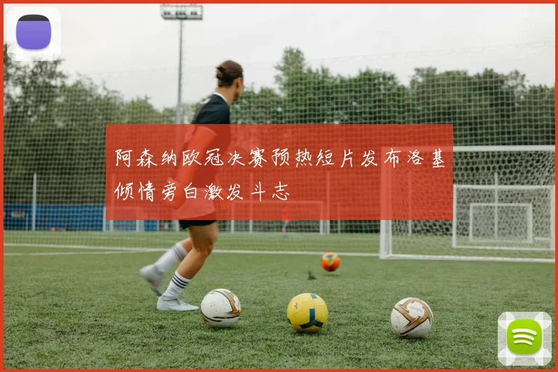 阿森纳欧冠决赛预热短片发布洛基倾情旁白激发斗志