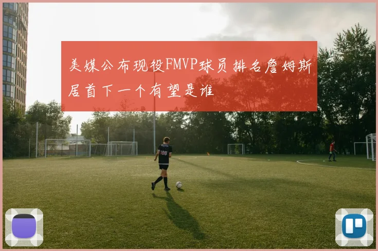 美媒公布现役FMVP球员排名詹姆斯居首下一个有望是谁