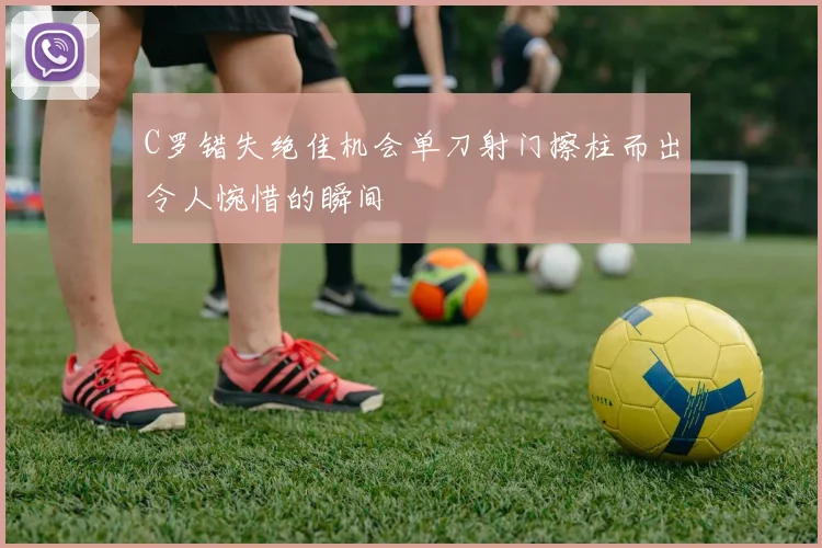 C罗错失绝佳机会单刀射门擦柱而出令人惋惜的瞬间