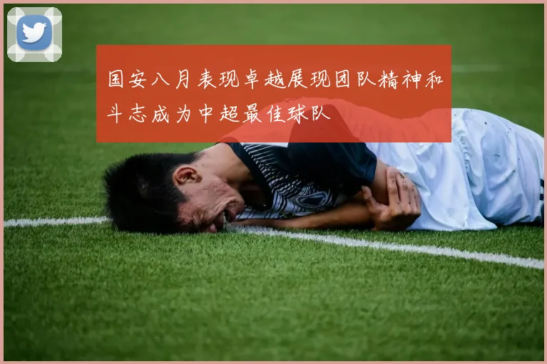 国安八月表现卓越展现团队精神和斗志成为中超最佳球队