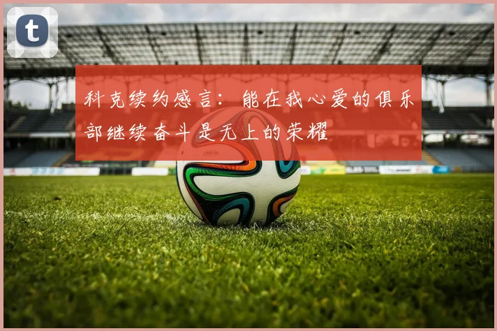 科克续约感言：能在我心爱的俱乐部继续奋斗是无上的荣耀