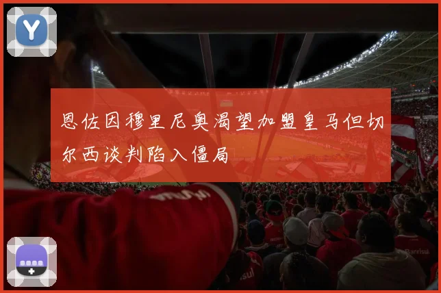 恩佐因穆里尼奥渴望加盟皇马但切尔西谈判陷入僵局