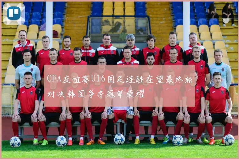 CFA友谊赛U16国足连胜在望最终轮对决韩国争夺冠军荣耀