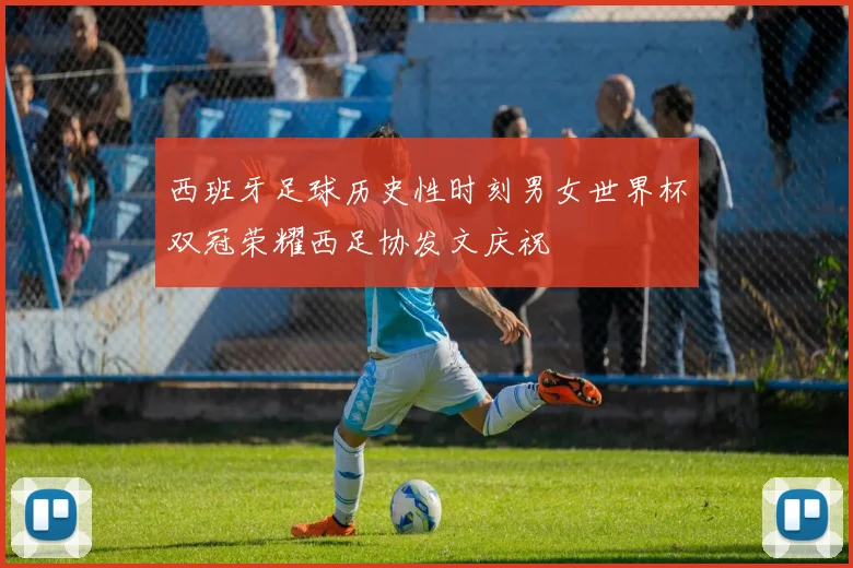 西班牙足球历史性时刻男女世界杯双冠荣耀西足协发文庆祝