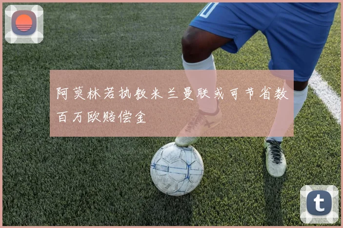 阿莫林若执教米兰曼联或可节省数百万欧赔偿金