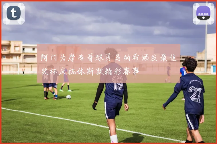 阿门为摩洛哥球员乌纳希颁发最佳奖杯庆祝休斯敦精彩赛事