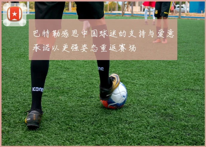 巴特勒感恩中国球迷的支持与爱意承诺以更强姿态重返赛场