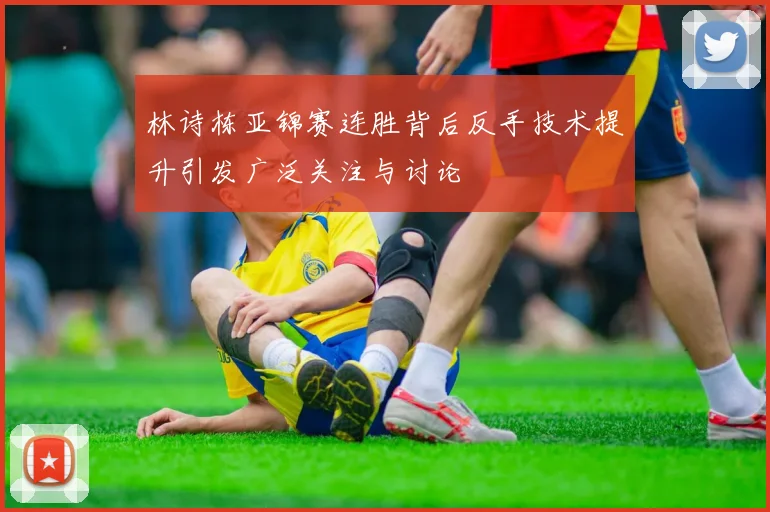 林诗栋亚锦赛连胜背后反手技术提升引发广泛关注与讨论
